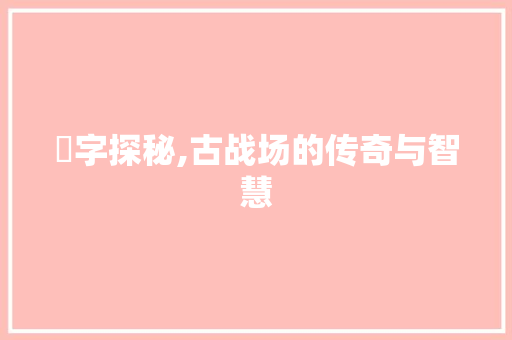 戣字探秘,古战场的传奇与智慧