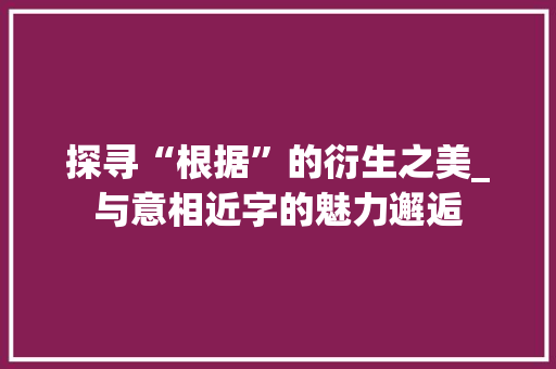 探寻“根据”的衍生之美_与意相近字的魅力邂逅