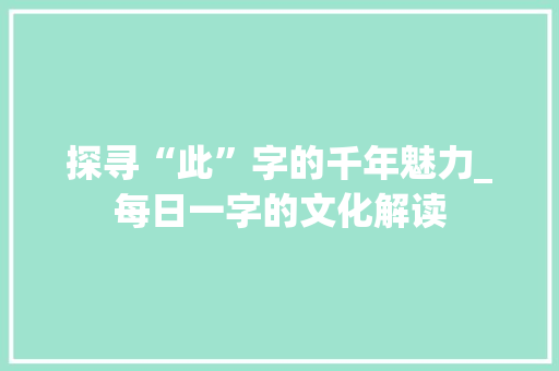 探寻“此”字的千年魅力_每日一字的文化解读
