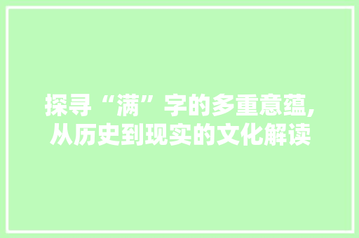探寻“满”字的多重意蕴,从历史到现实的文化解读
