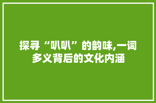 探寻“叭叭”的韵味,一词多义背后的文化内涵