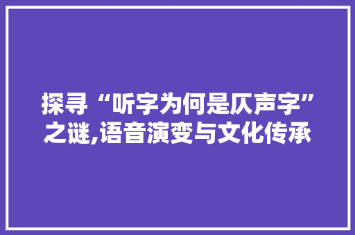 探寻“听字为何是仄声字”之谜,语音演变与文化传承的交织