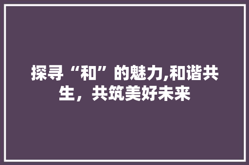 探寻“和”的魅力,和谐共生，共筑美好未来
