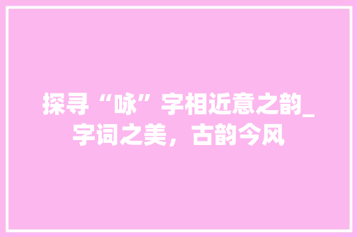 探寻“咏”字相近意之韵_字词之美，古韵今风