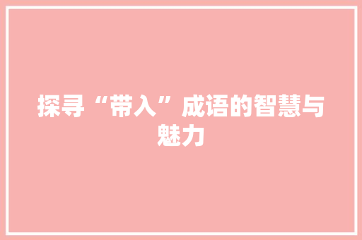 探寻“带入”成语的智慧与魅力