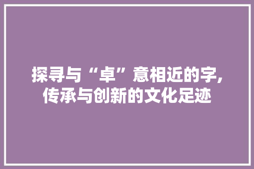 探寻与“卓”意相近的字,传承与创新的文化足迹