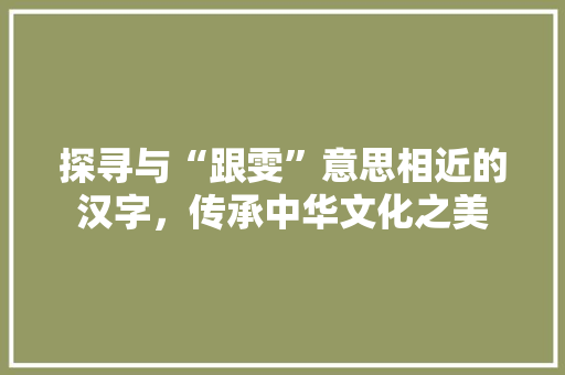 探寻与“跟雯”意思相近的汉字,传承中华文化之美
