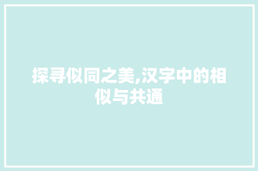探寻似同之美,汉字中的相似与共通