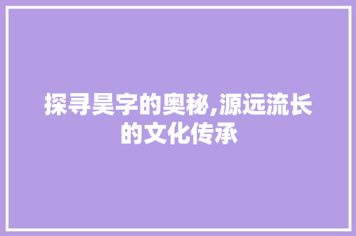 探寻昊字的奥秘,源远流长的文化传承