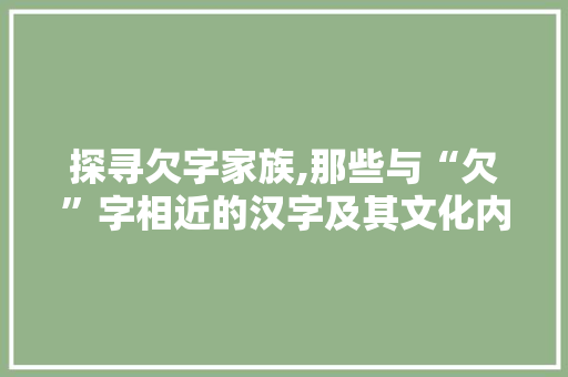探寻欠字家族,那些与“欠”字相近的汉字及其文化内涵
