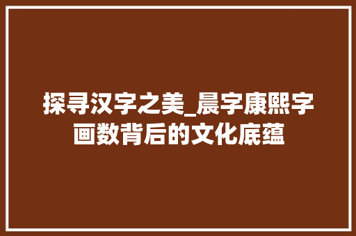 探寻汉字之美_晨字康熙字画数背后的文化底蕴