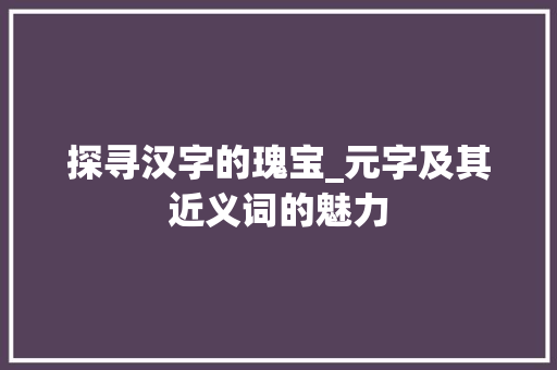 探寻汉字的瑰宝_元字及其近义词的魅力
