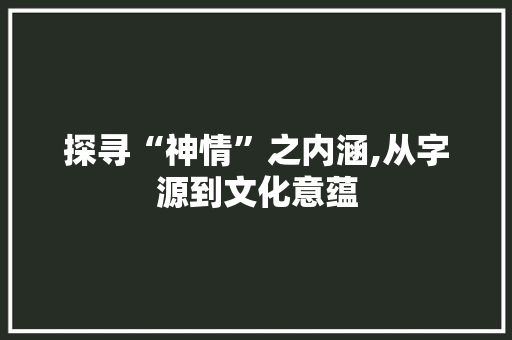 探寻“神情”之内涵,从字源到文化意蕴