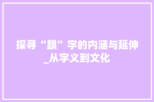 探寻“跟”字的内涵与延伸_从字义到文化