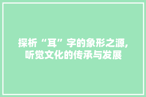 探析“耳”字的象形之源,听觉文化的传承与发展