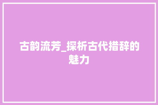古韵流芳_探析古代措辞的魅力