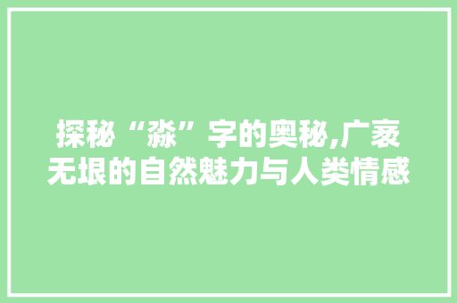 探秘“淼”字的奥秘,广袤无垠的自然魅力与人类情感的交融