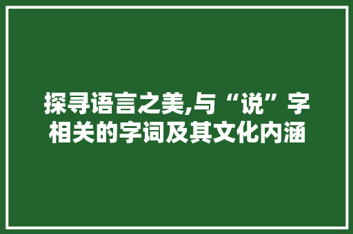 探寻语言之美,与“说”字相关的字词及其文化内涵
