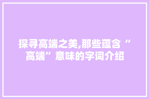 探寻高端之美,那些蕴含“高端”意味的字词介绍