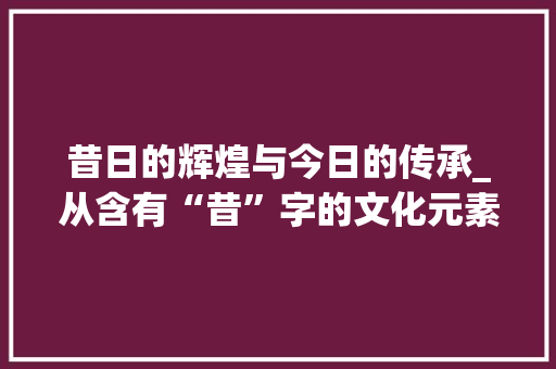 昔日的辉煌与今日的传承_从含有“昔”字的文化元素看历史变迁