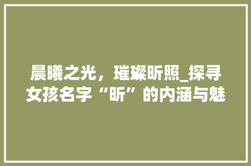 晨曦之光，璀璨昕照_探寻女孩名字“昕”的内涵与魅力