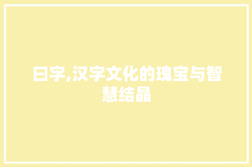 曰字,汉字文化的瑰宝与智慧结晶