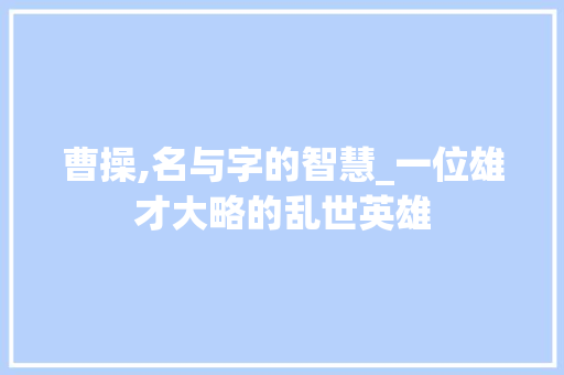 曹操,名与字的智慧_一位雄才大略的乱世英雄