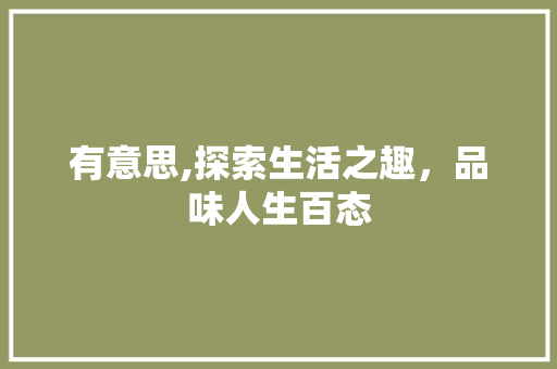 有意思,探索生活之趣，品味人生百态