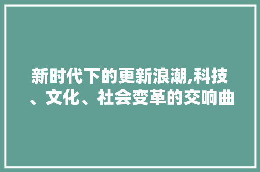 新时代下的更新浪潮,科技、文化、社会变革的交响曲