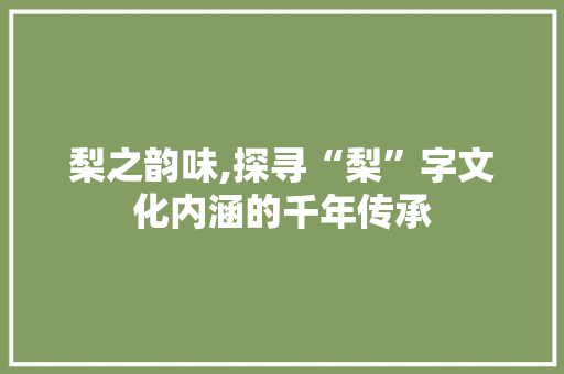 梨之韵味,探寻“梨”字文化内涵的千年传承