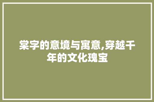 棠字的意境与寓意,穿越千年的文化瑰宝