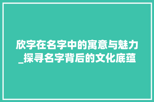 欣字在名字中的寓意与魅力_探寻名字背后的文化底蕴