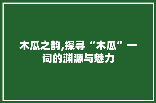 木瓜之韵,探寻“木瓜”一词的渊源与魅力