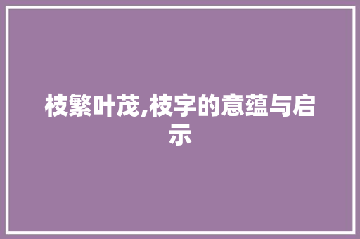 枝繁叶茂,枝字的意蕴与启示