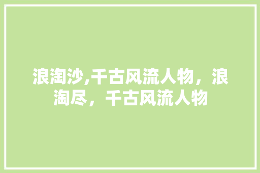 浪淘沙,千古风流人物，浪淘尽，千古风流人物