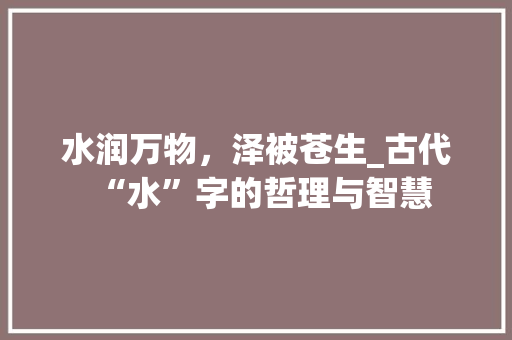 水润万物，泽被苍生_古代“水”字的哲理与智慧