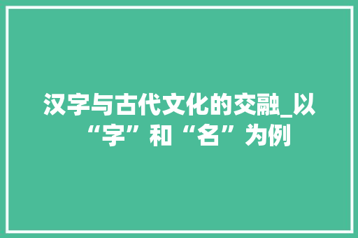 汉字与古代文化的交融_以“字”和“名”为例