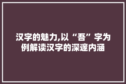 汉字的魅力,以“吾”字为例解读汉字的深邃内涵