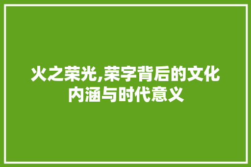 火之荣光,荣字背后的文化内涵与时代意义