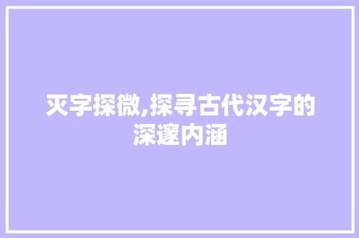 灭字探微,探寻古代汉字的深邃内涵