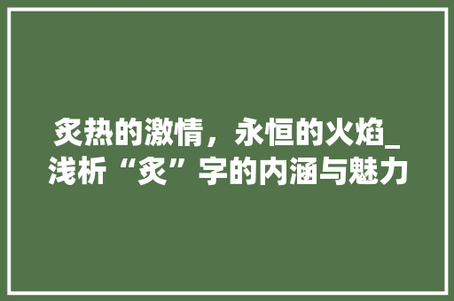 炙热的激情,永恒的火焰_浅析“炙”字的内涵与魅力