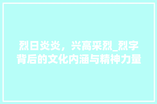 烈日炎炎，兴高采烈_烈字背后的文化内涵与精神力量