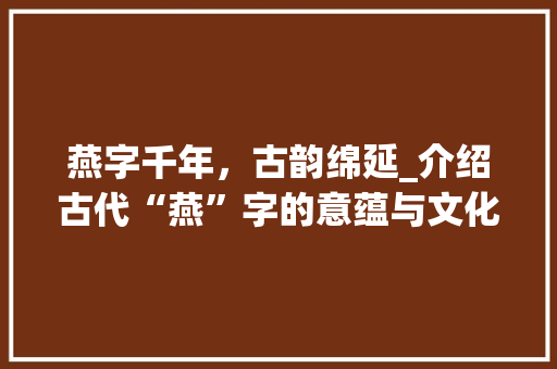 燕字千年，古韵绵延_介绍古代“燕”字的意蕴与文化传承