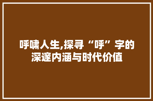 呼啸人生,探寻“呼”字的深邃内涵与时代价值