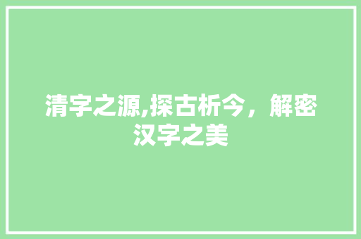 清字之源,探古析今，解密汉字之美