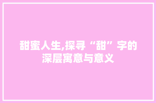 甜蜜人生,探寻“甜”字的深层寓意与意义