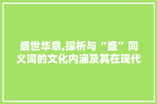 盛世华章,探析与“盛”同义词的文化内涵及其在现代社会的应用