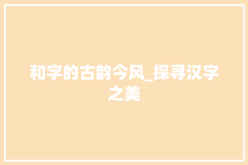 和字的古韵今风_探寻汉字之美