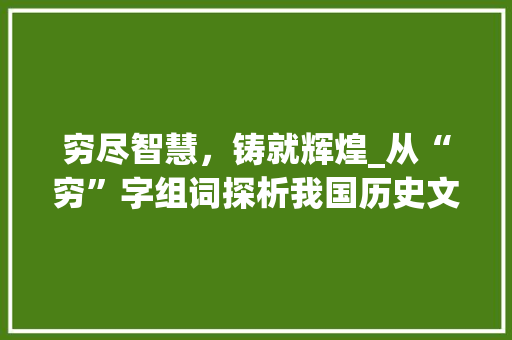 穷尽智慧，铸就辉煌_从“穷”字组词探析我国历史文化的传承与发展