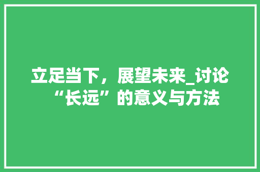 立足当下，展望未来_讨论“长远”的意义与方法